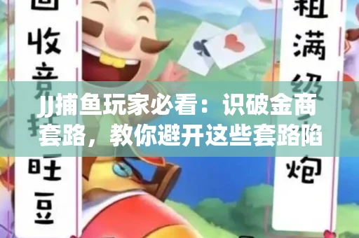 JJ捕鱼玩家必看：识破金商套路，教你避开这些套路陷阱！