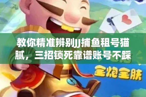 教你精准辨别JJ捕鱼租号猫腻，三招锁死靠谱账号不踩坑