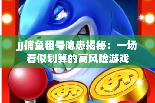 JJ捕鱼租号隐患揭秘：一场看似划算的高风险游戏