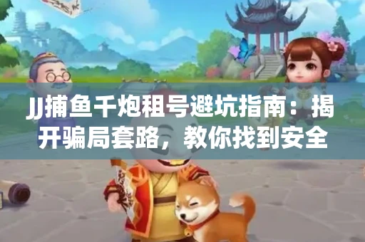 JJ捕鱼千炮租号避坑指南：揭开骗局套路，教你找到安全渠道！
