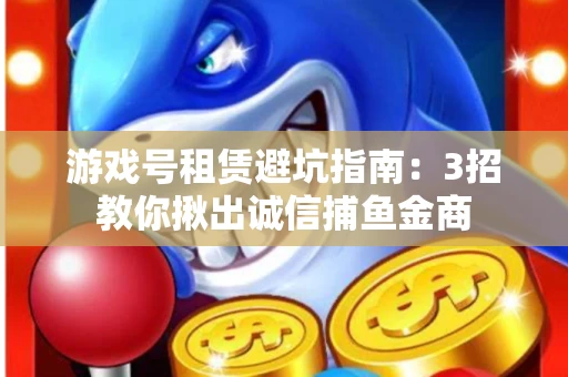 游戏号租赁避坑指南：3招教你揪出诚信捕鱼金商