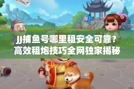 JJ捕鱼号哪里租安全可靠？高效租炮技巧全网独家揭秘