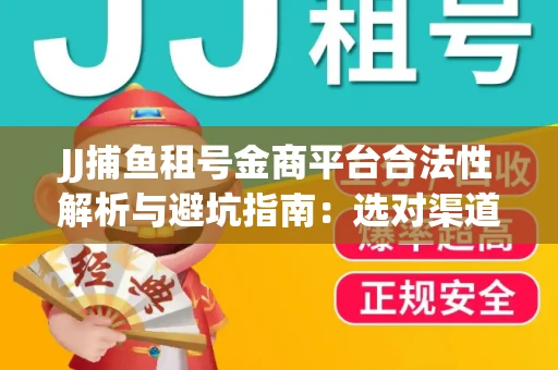 JJ捕鱼租号金商平台合法性解析与避坑指南：选对渠道才能安心赚钱
