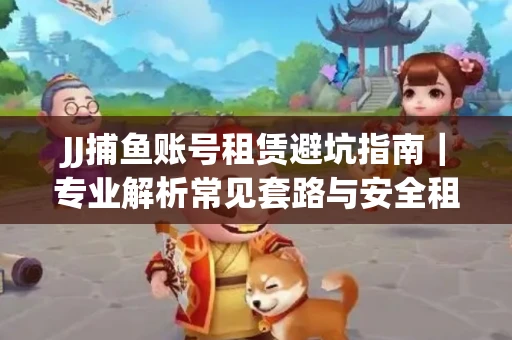 JJ捕鱼账号租赁避坑指南｜专业解析常见套路与安全租号法则