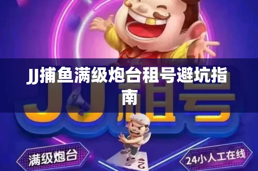 JJ捕鱼满级炮台租号避坑指南