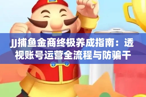 JJ捕鱼金商终极养成指南：透视账号运营全流程与防骗干货技巧