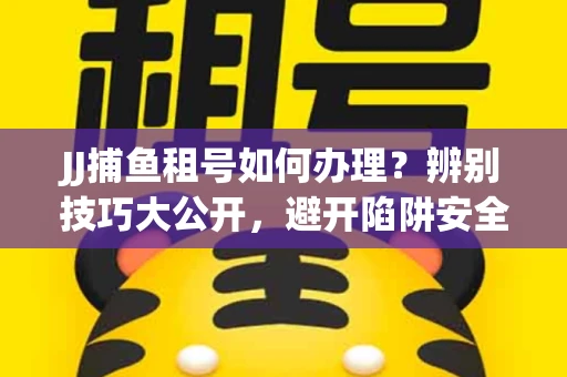 JJ捕鱼租号如何办理？辨别技巧大公开，避开陷阱安全玩