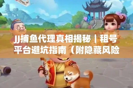 JJ捕鱼代理真相揭秘｜租号平台避坑指南（附隐藏风险预警）