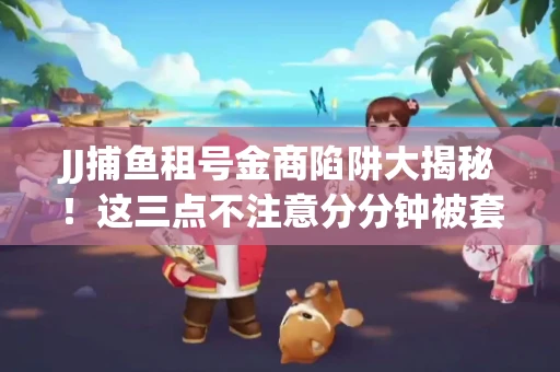 JJ捕鱼租号金商陷阱大揭秘！这三点不注意分分钟被套牢