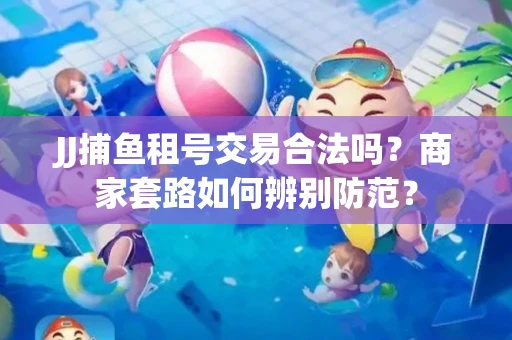 JJ捕鱼租号交易合法吗？商家套路如何辨别防范？
