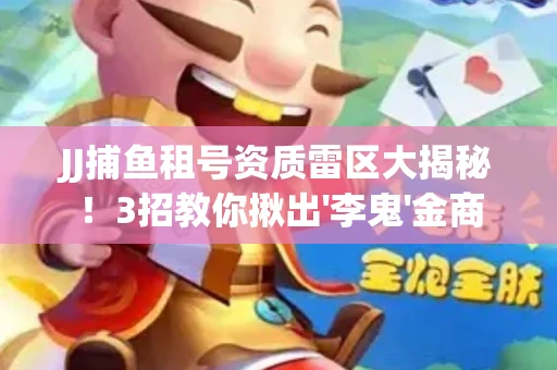 JJ捕鱼租号资质雷区大揭秘！3招教你揪出'李鬼'金商