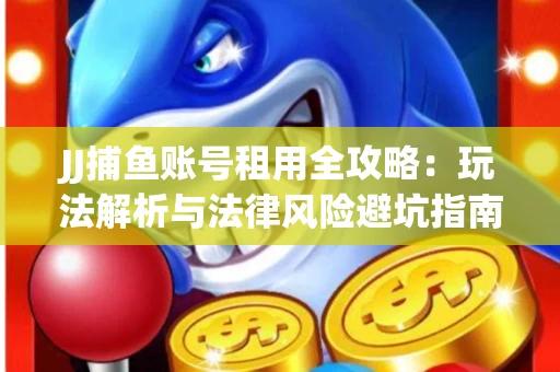 JJ捕鱼账号租用全攻略：玩法解析与法律风险避坑指南
