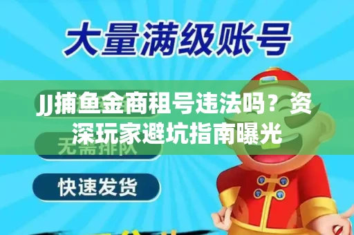 JJ捕鱼金商租号违法吗？资深玩家避坑指南曝光