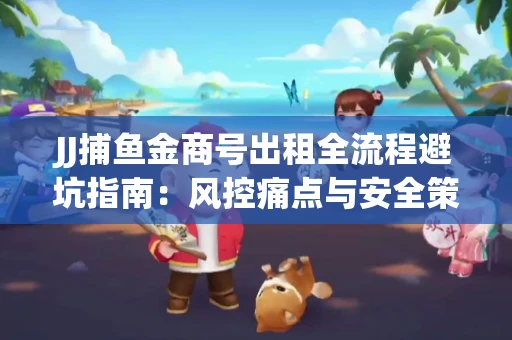 JJ捕鱼金商号出租全流程避坑指南：风控痛点与安全策略拆解