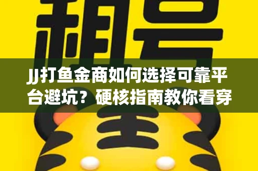 JJ打鱼金商如何选择可靠平台避坑？硬核指南教你看穿骗局保本金