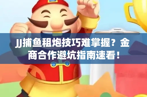 JJ捕鱼租炮技巧难掌握？金商合作避坑指南速看！