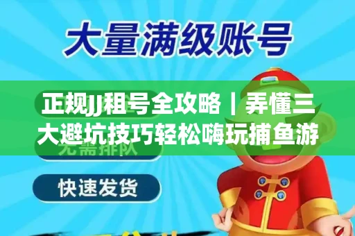 正规JJ租号全攻略｜弄懂三大避坑技巧轻松嗨玩捕鱼游戏