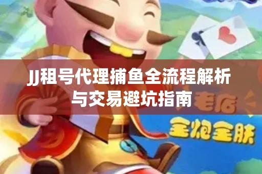 JJ租号代理捕鱼全流程解析与交易避坑指南