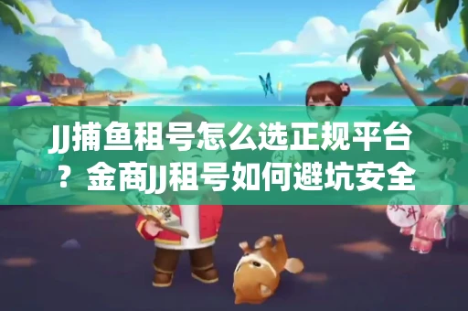 JJ捕鱼租号怎么选正规平台？金商JJ租号如何避坑安全交易？