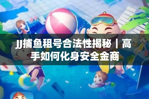 JJ捕鱼租号合法性揭秘｜高手如何化身安全金商
