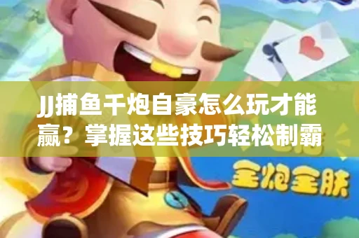 JJ捕鱼千炮自豪怎么玩才能赢？掌握这些技巧轻松制霸