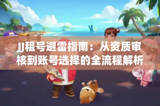 JJ租号避雷指南：从资质审核到账号选择的全流程解析！捕鱼经典账号有何独特差异？