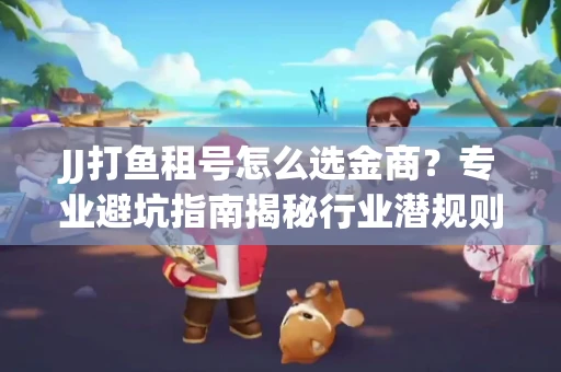 JJ打鱼租号怎么选金商？专业避坑指南揭秘行业潜规则