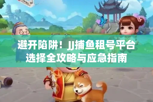 避开陷阱！JJ捕鱼租号平台选择全攻略与应急指南
