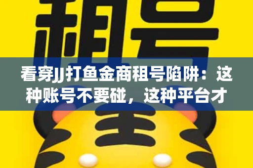 看穿JJ打鱼金商租号陷阱：这种账号不要碰，这种平台才靠谱